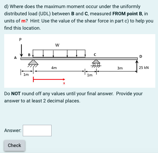 d) Where does the maximum moment occur under the uniformly distributed load (UDL) between B and C, measured FROM point B, in