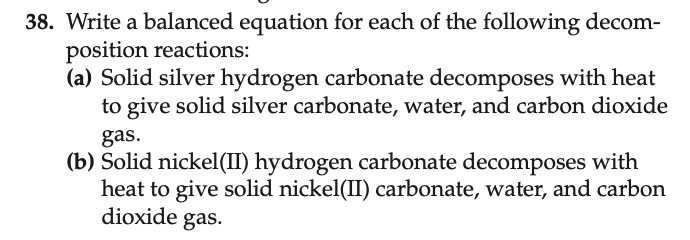 38. Write a balanced equation for each of the following decomposition reactions:
(a) Solid silver hydrogen carbonate decompos