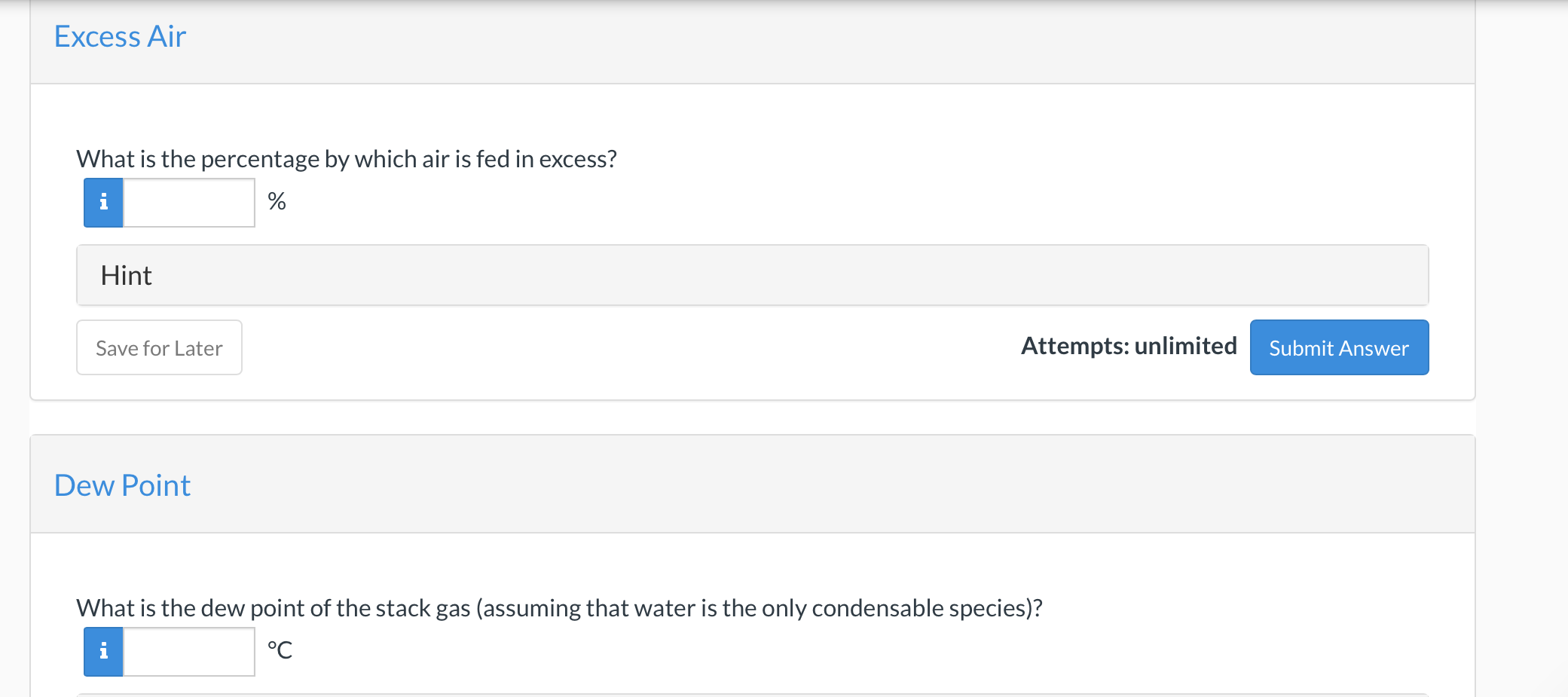 Excess Air
What is the percentage by which air is fed in excess?
%
Hint
Save for Later
Dew Point
Attempts: unlimited
What is 