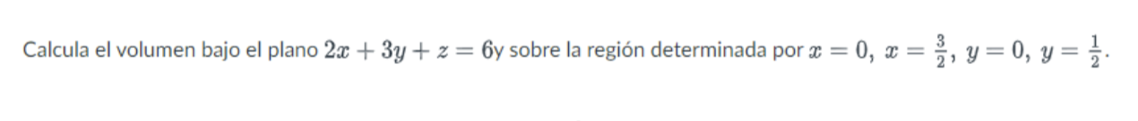 Calcula el volumen bajo el plano \( 2 x+3 y+z=6 \) y sobre la región determinada por \( x=0, x=\frac{3}{2}, y=0, y=\frac{1}{2