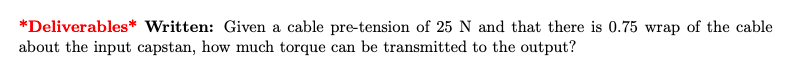 *Deliverables* Written: Given a cable pre-tension of \( 25 \mathrm{~N} \) and that there is 0.75 wrap of the cable about the