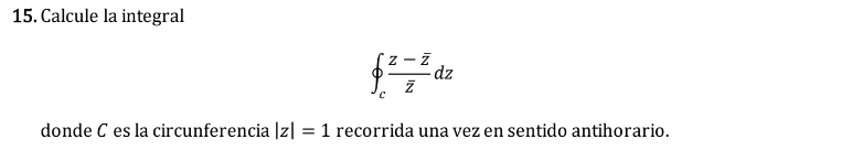 15. Calcule la integral \[ \oint_{c} \frac{z-\bar{z}}{\bar{z}} d z \] donde \( C \) es la circunferencia \( |z|=1 \) recorrid