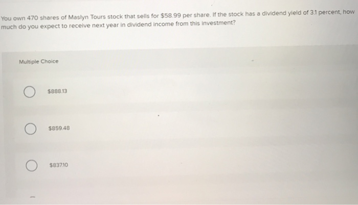 You own 470 shares of Maslyn Tours stock that sells for $58.99 per share. If the stock has a dividend yield of 3.1 percent, h