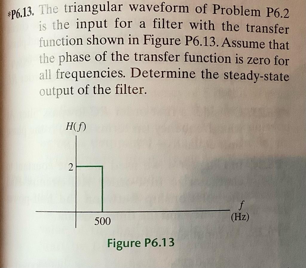 *p6.13. The triangular waveform of Problem P6.2 is the input for a filter with the transfer function shown in Figure P6.13. A