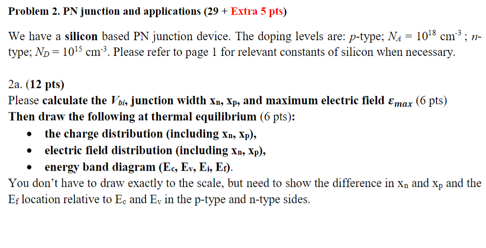 Problem 2. PN junction and applications (29 + Extra 5 pts)
We have a silicon based PN junction device. The doping levels are: