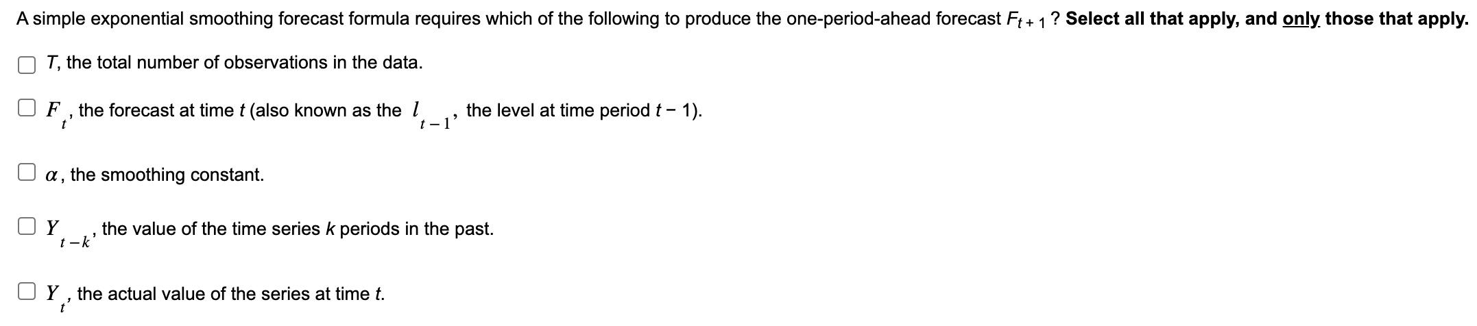 A simple exponential smoothing forecast formula requires which of the following to produce the one-period-ahead forecast \( F
