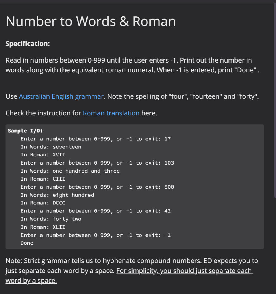 Number to Words \& Roman
Specification:
Read in numbers between 0-999 until the user enters -1. Print out the number in words