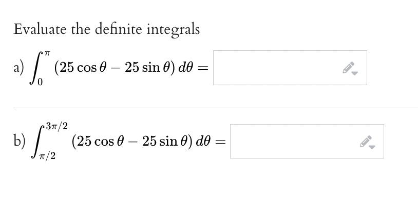 Evaluate the definite integrals π a) * (25 cos 0 – 25 sin e) de 0) = 0 b) › 3π/2 π/2 (25 cos - 25 sin 0) de = 0 = FI