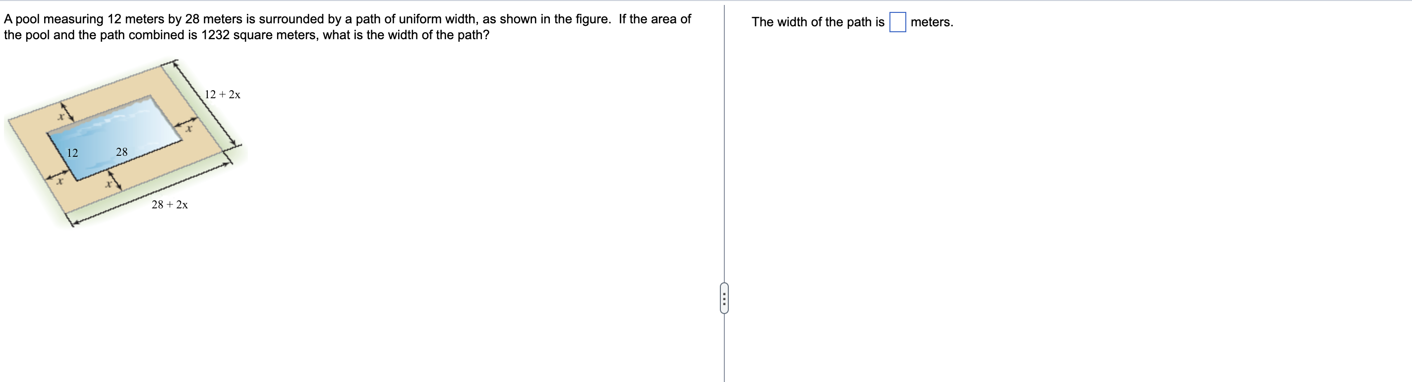 A pool measuring 12 meters by 28 meters is surrounded by a path of uniform width, as shown in the figure. If the area of
the 