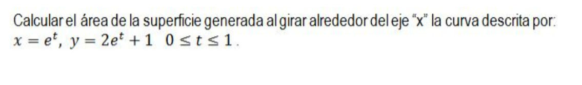 Calcular el área de la superficie generada al girar alrededor del eje \( \mathrm{x} \) la curva descrita por: \( x=e^{t},