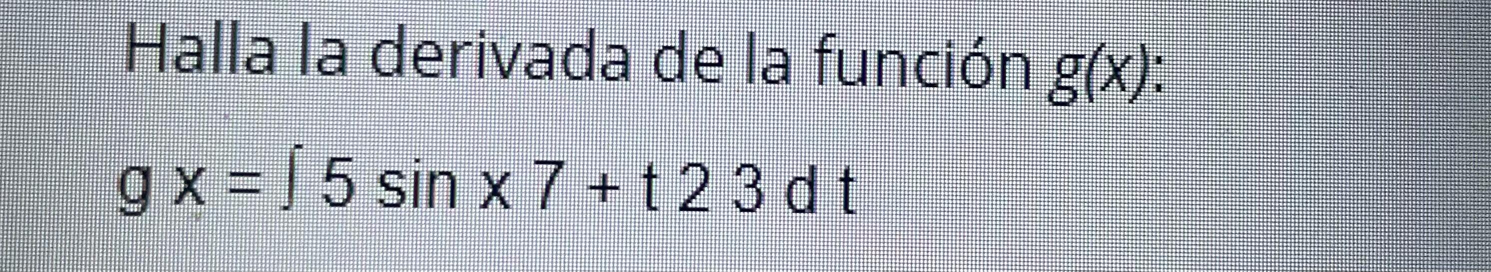 Halla la derivada de la función \( g(x) \) : \[ g x=\int 5 \sin x 7+t 23 d t \]