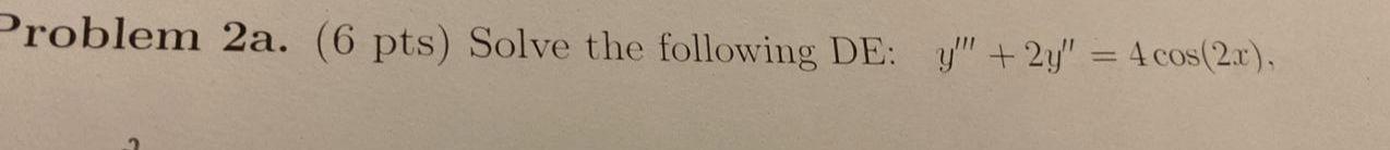 roblem 2a. (6 pts) Solve the following DE: \( y^{\prime \prime \prime}+2 y^{\prime \prime}=4 \cos (2 x) \)