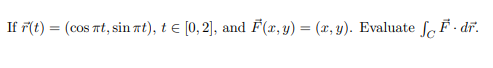 If \( \vec{r}(t)=(\cos \pi t, \sin \pi t), t \in[0,2] \), and \( \vec{F}(x, y)=(x, y) \). Evaluate \( \int_{C} \vec{F} \cdot