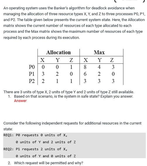 An operating system uses the Bankers algorithm for deadlock avoidance when managing the allocation of three resource types \