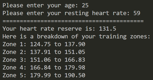 Please enter your age: 25 Please enter your resting heart rate: 59, ========================================= Your heart rate