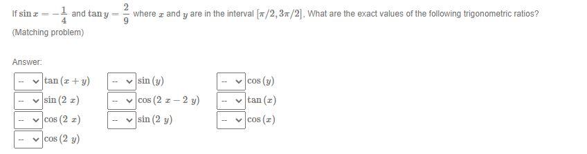 If \( \sin x=-\frac{1}{4} \) and \( \tan y=\frac{2}{9} \) where \( x \) and \( y \) are in the interval \( [\pi / 2,3 \pi / 2