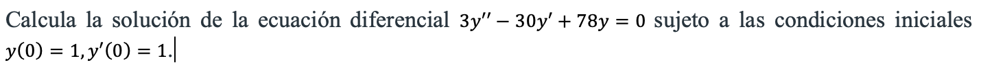 Calcula la solución de la ecuación diferencial \( 3 y^{\prime \prime}-30 y^{\prime}+78 y=0 \) sujeto a las condiciones inicia