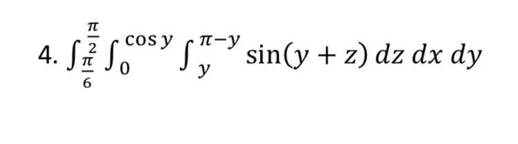 4. \( \int_{\frac{\pi}{6}}^{\frac{\pi}{2}} \int_{0}^{\cos y} \int_{y}^{\pi-y} \sin (y+z) d z d x d y \)