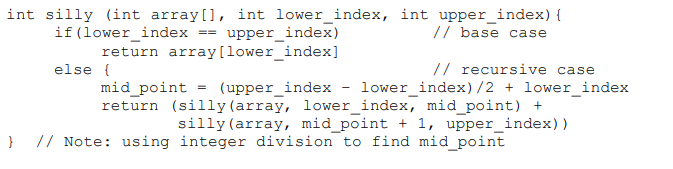 int silly (int array[, int lower_index, int upper_index) { upperindex) //base case if (lower index == return array[lower_inde