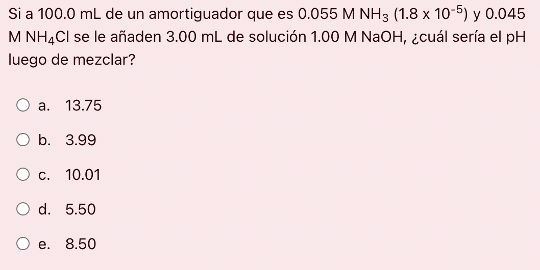 Si a 100.0 mL de un amortiguador que es 0.055 M NH3 (1.8 x 10-5) y 0.045 M NH4Cl se le añaden 3.00 mL de solución 1.00 M NaOH