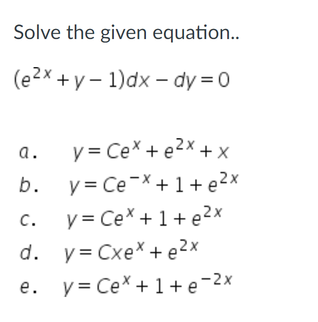 Solve the given equation.. \[ \left(e^{2 x}+y-1\right) d x-d y=0 \] a. \( y=C e^{x}+e^{2 x}+x \) b. \( y=C e^{-x}+1+e^{2 x} \