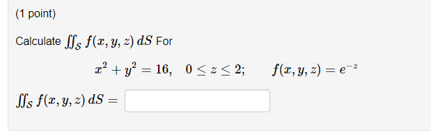 (1 point) Calculate \( \iint_{\mathcal{S}} f(x, y, z) d S \) For \[ x^{2}+y^{2}=16, \quad 0 \leq z \leq 2 ; \quad f(x, y, z)=