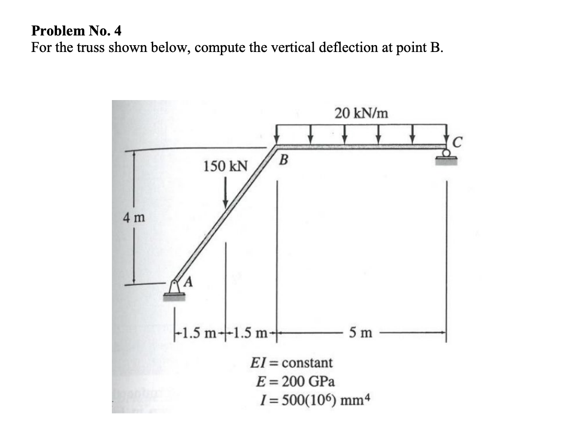 Problem No. 4
For the truss shown below, compute the vertical deflection at point B.
4 m
150 kN
B
-1.5m+
1.5 m+1.5 m+
20 kN/m