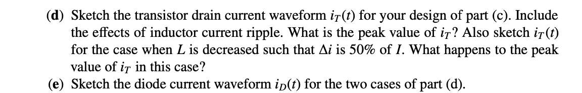 (d) Sketch the transistor drain current waveform \( i_{T}(t) \) for your design of part (c). Include the effects of inductor 