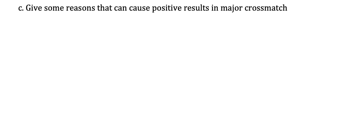 c. Give some reasons that can cause positive results in major crossmatch