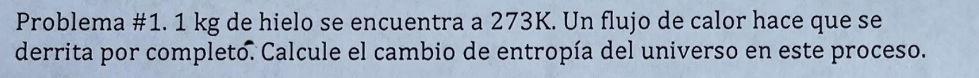 Problema #1.1 kg de hielo se encuentra a 273K. Un flujo de calor hace que se derrita por completo. Calcule el cambio de entro