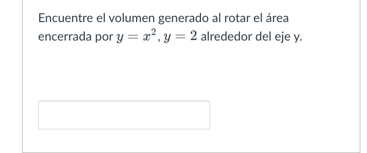 Encuentre el volumen generado al rotar el área encerrada por \( y=x^{2}, y=2 \) alrededor del eje \( \mathrm{y} \).