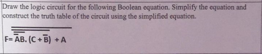 Draw the logic circuit for the following Boolean equation. Simplify the equation and
construct the truth table of the circuit