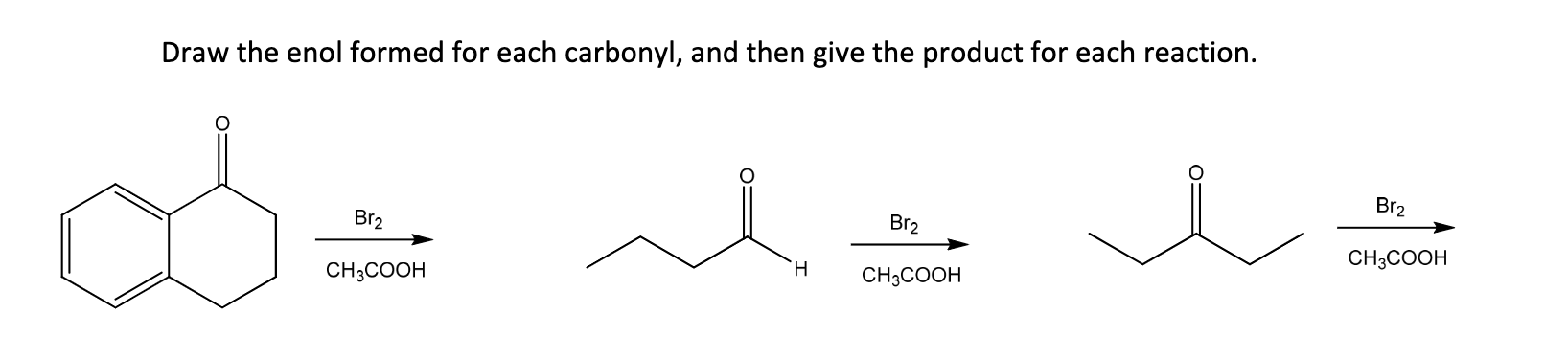 Draw the enol formed for each carbonyl, and then give the product for each reaction.
\( \underset{\mathrm{CH}_{3} \mathrm{COO