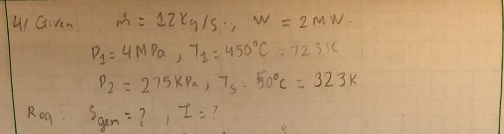 141 Given w me 22 kg/s. W = 2mw. 12 , Pq = 4MPa Ty = 450°C = 72316 P2 = 275 kPa, T = 550°C = 323k Reg Sgen: ?, I = ?