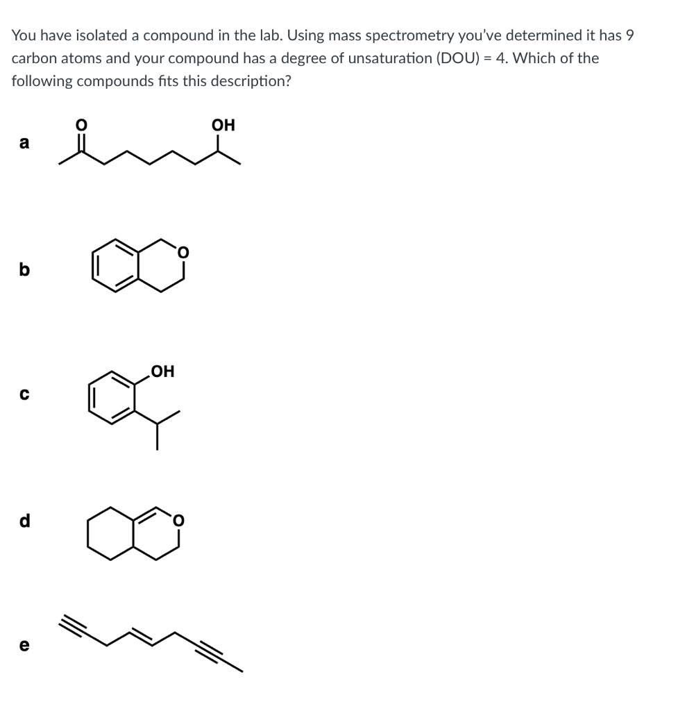 You have isolated a compound in the lab. Using mass spectrometry youve determined it has 9
carbon atoms and your compound ha