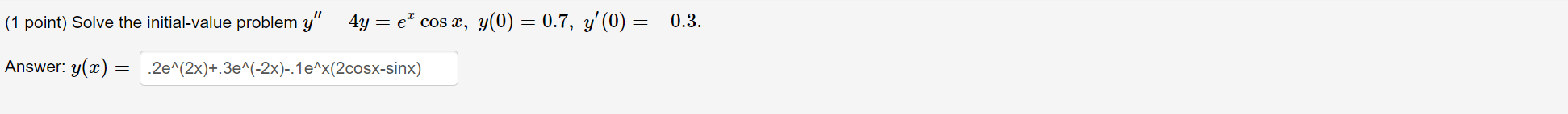 (1 point) Solve the initial-value problem \( y^{\prime \prime}-4 y=e^{x} \cos x, y(0)=0.7, y^{\prime}(0)=-0.3 \). Answer: \(