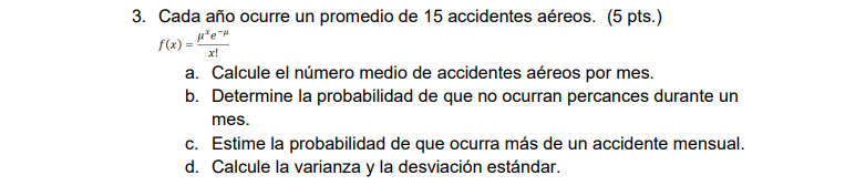 3. Cada año ocurre un promedio de 15 accidentes aéreos. (5 pts.) μ*e-H f(x) = x! a. Calcule el número medio de accidentes aér