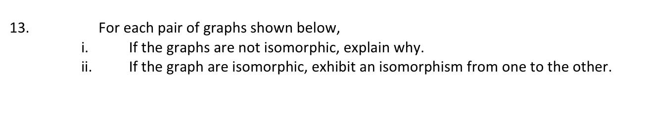 13.
i.
ii.
For each pair of graphs shown below,
If the graphs are not isomorphic, explain why.
If the graph are isomorphic, e