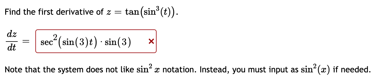 Find the first derivative of \( z=\tan \left(\sin ^{3}(t)\right) \)
\[
\frac{d z}{d t}=
\]
Note that the system does not like