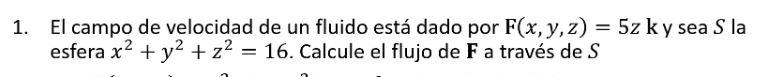 1. El campo de velocidad de un fluido está dado por F(x, y, z) = 5z ky sea S la esfera x² + y² + z²2 = 16. Calcule el flujo d