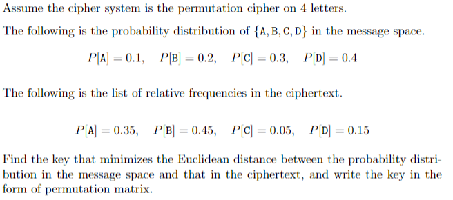 Assume the cipher system is the permutation cipher on 4 letters.
The following is the probability distribution of {A, B, C, D