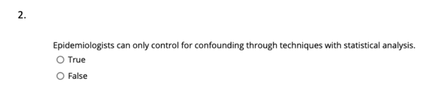 2. Epidemiologists can only control for confounding through techniques with statistical analysis. True O False