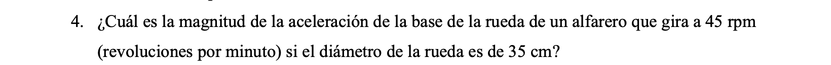 4. ¿Cuál es la magnitud de la aceleración de la base de la rueda de un alfarero que gira a \( 45 \mathrm{rpm} \) (revolucione