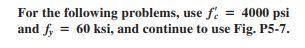 For the following problems, use \( f_{c}^{\prime}=4000 \) psi and \( f_{y}=60 \mathrm{ksi} \), and continue to use Fig. P5-7.