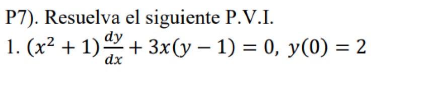 P7). Resuelva el siguiente P.V.I. 1. \( \left(x^{2}+1\right) \frac{d y}{d x}+3 x(y-1)=0, y(0)=2 \)