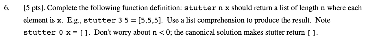 6. [5 pts). Complete the following function definition: stutter n x should return a list of length n where each element is x.