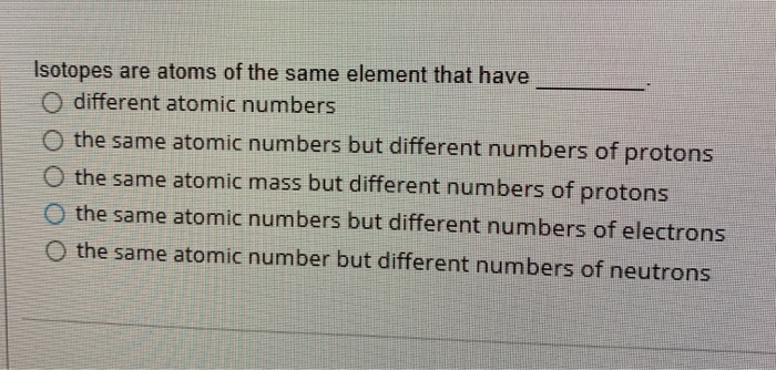 Isotopes are atoms of the same element that have different group of answer choices