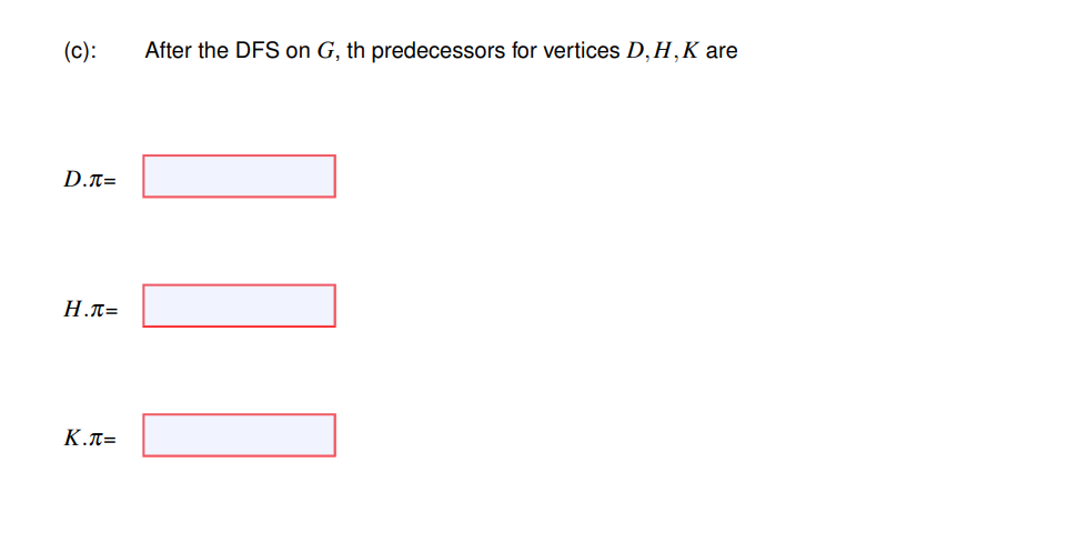 (c):
After the DFS on \( G \), th predecessors for vertices \( D, H, K \) are