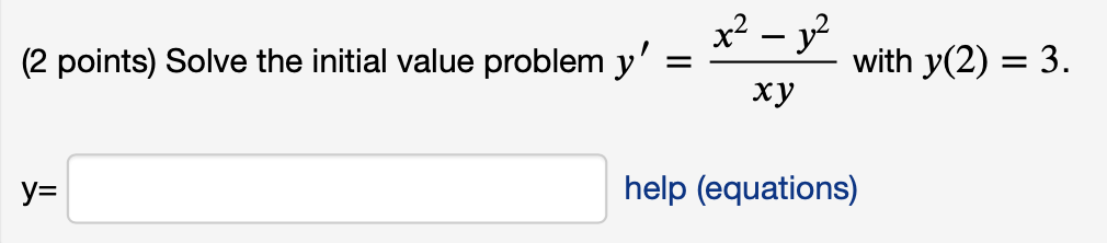 (2 points) Solve the initial value problem \( y^{\prime}=\frac{x^{2}-y^{2}}{x y} \) with \( y(2)=3 \)
\( y= \)
help (equation