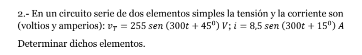 2.- En un circuito serie de dos elementos simples la tensión y la corriente son (voltios y amperios): Vr = 255 sen (300t +45°